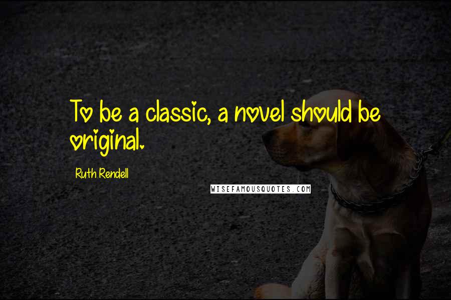 Ruth Rendell Quotes: To be a classic, a novel should be original.