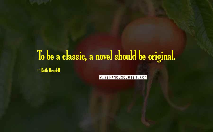 Ruth Rendell Quotes: To be a classic, a novel should be original.