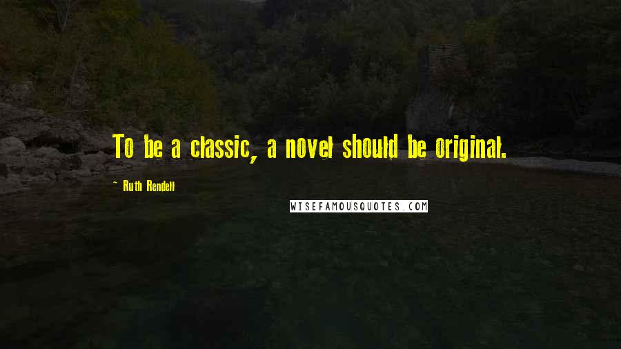 Ruth Rendell Quotes: To be a classic, a novel should be original.