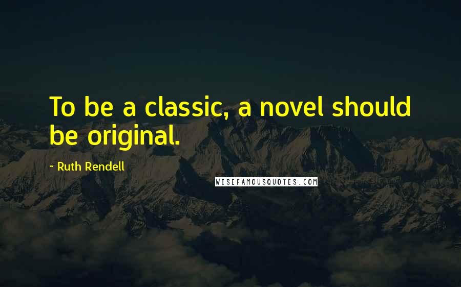 Ruth Rendell Quotes: To be a classic, a novel should be original.