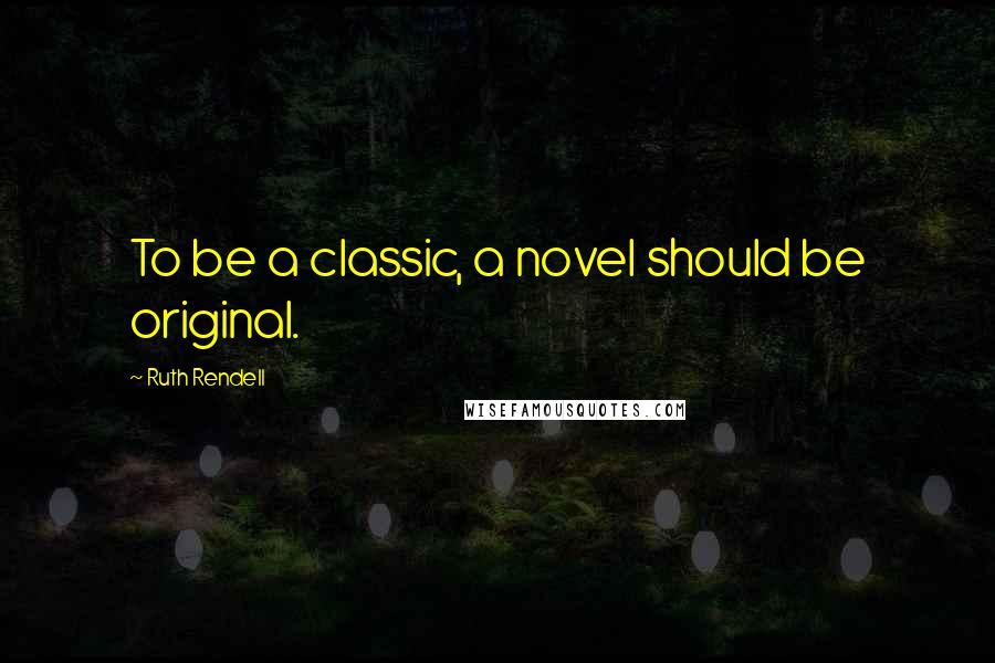 Ruth Rendell Quotes: To be a classic, a novel should be original.