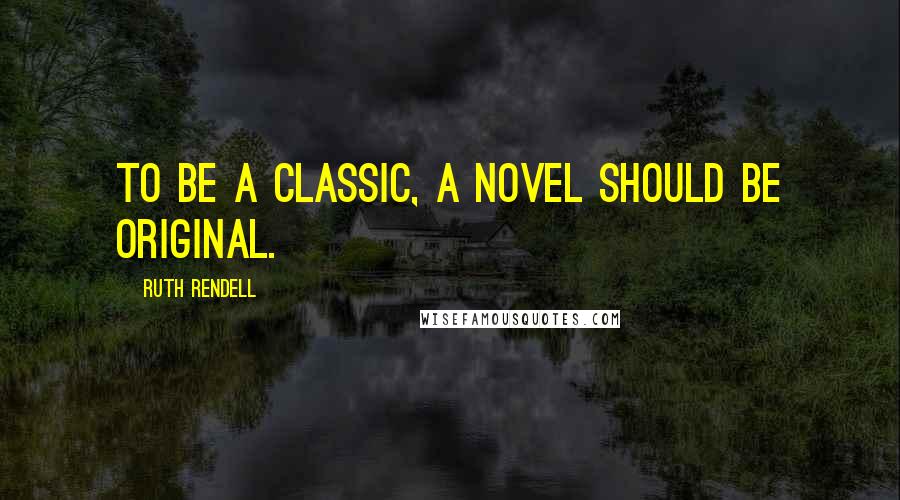 Ruth Rendell Quotes: To be a classic, a novel should be original.