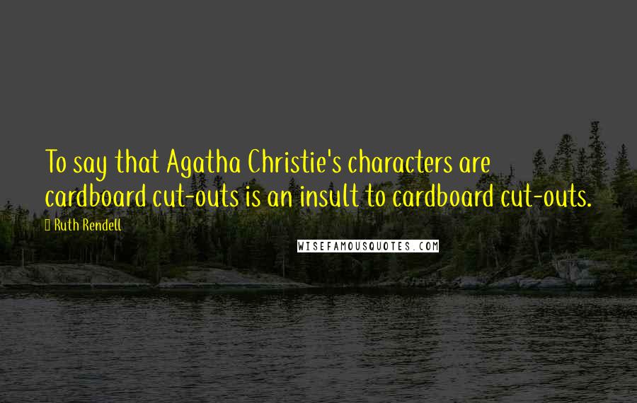 Ruth Rendell Quotes: To say that Agatha Christie's characters are cardboard cut-outs is an insult to cardboard cut-outs.