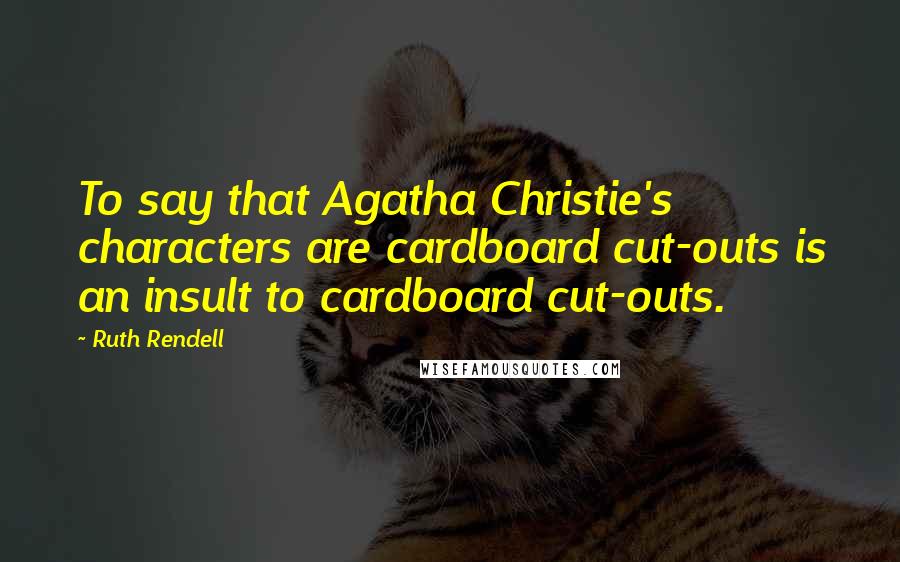 Ruth Rendell Quotes: To say that Agatha Christie's characters are cardboard cut-outs is an insult to cardboard cut-outs.