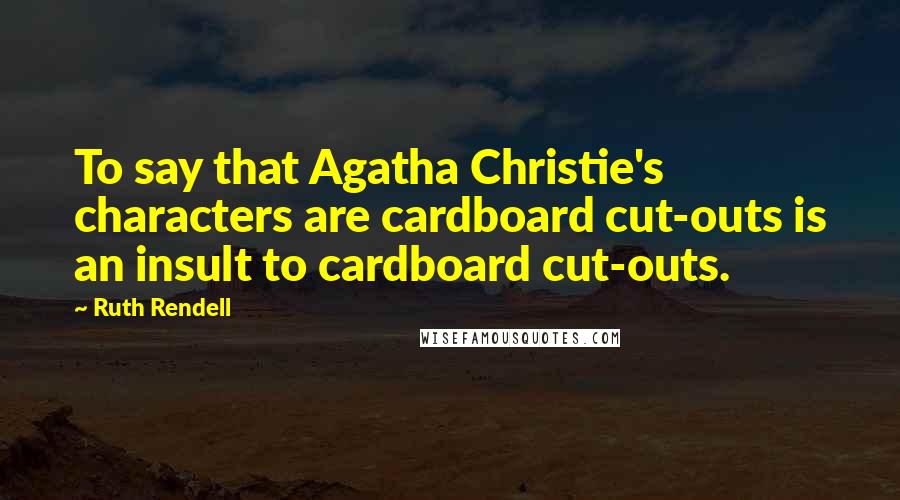 Ruth Rendell Quotes: To say that Agatha Christie's characters are cardboard cut-outs is an insult to cardboard cut-outs.