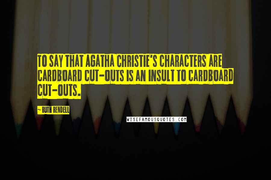 Ruth Rendell Quotes: To say that Agatha Christie's characters are cardboard cut-outs is an insult to cardboard cut-outs.