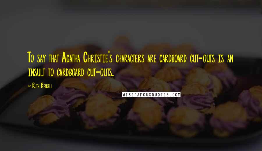 Ruth Rendell Quotes: To say that Agatha Christie's characters are cardboard cut-outs is an insult to cardboard cut-outs.