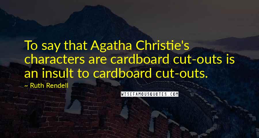 Ruth Rendell Quotes: To say that Agatha Christie's characters are cardboard cut-outs is an insult to cardboard cut-outs.