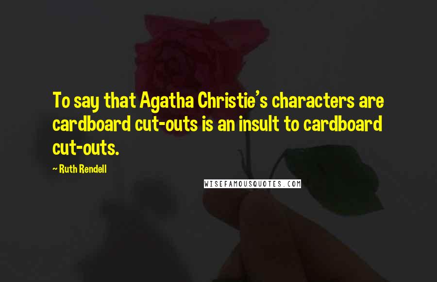 Ruth Rendell Quotes: To say that Agatha Christie's characters are cardboard cut-outs is an insult to cardboard cut-outs.