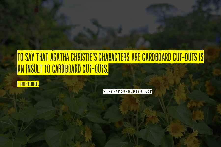 Ruth Rendell Quotes: To say that Agatha Christie's characters are cardboard cut-outs is an insult to cardboard cut-outs.