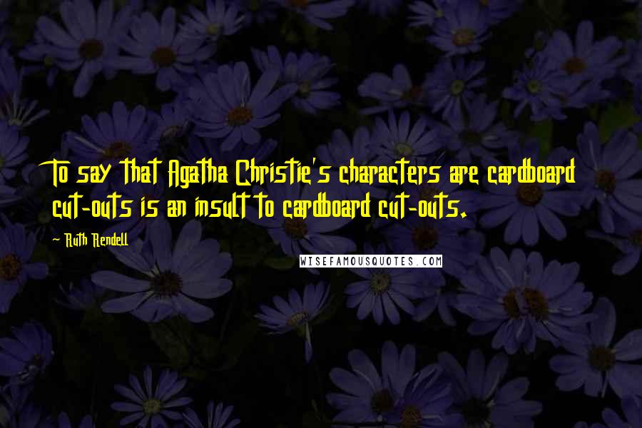 Ruth Rendell Quotes: To say that Agatha Christie's characters are cardboard cut-outs is an insult to cardboard cut-outs.