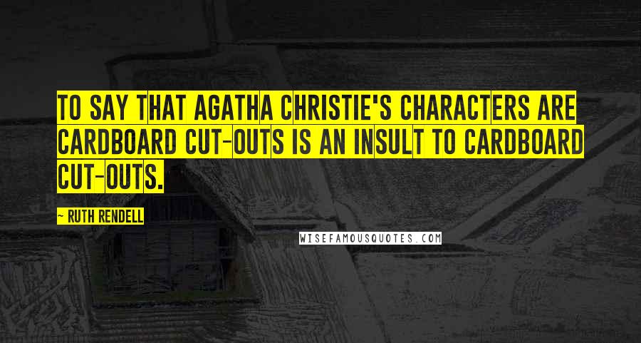 Ruth Rendell Quotes: To say that Agatha Christie's characters are cardboard cut-outs is an insult to cardboard cut-outs.