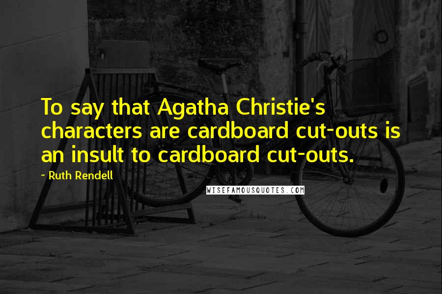 Ruth Rendell Quotes: To say that Agatha Christie's characters are cardboard cut-outs is an insult to cardboard cut-outs.