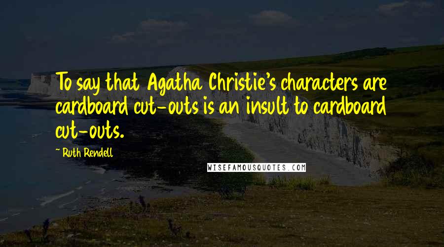 Ruth Rendell Quotes: To say that Agatha Christie's characters are cardboard cut-outs is an insult to cardboard cut-outs.