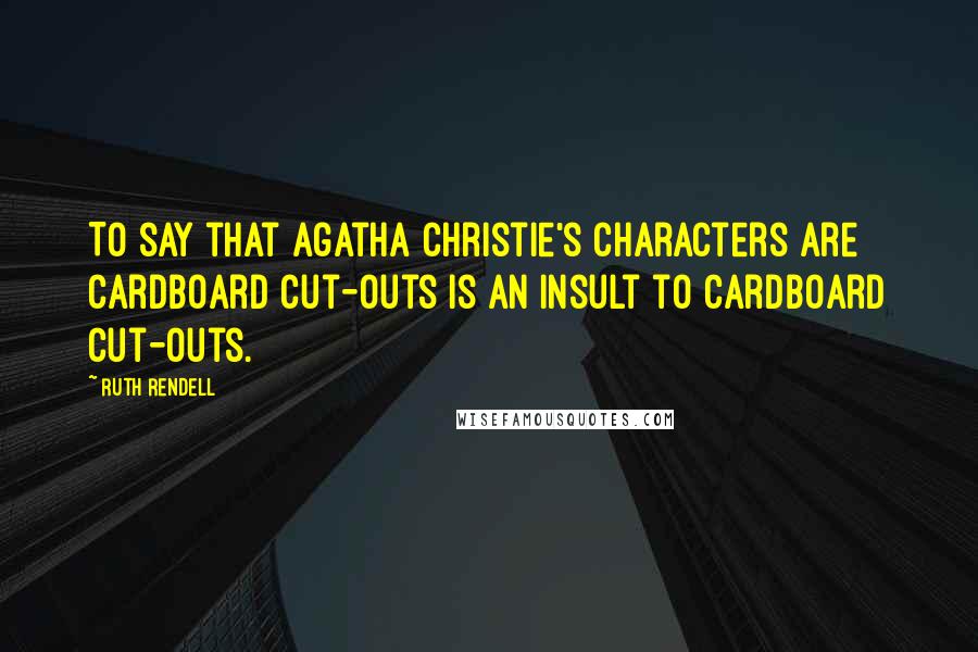 Ruth Rendell Quotes: To say that Agatha Christie's characters are cardboard cut-outs is an insult to cardboard cut-outs.