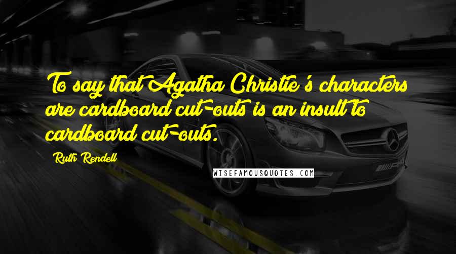 Ruth Rendell Quotes: To say that Agatha Christie's characters are cardboard cut-outs is an insult to cardboard cut-outs.