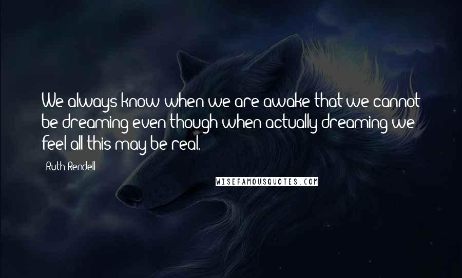 Ruth Rendell Quotes: We always know when we are awake that we cannot be dreaming even though when actually dreaming we feel all this may be real.