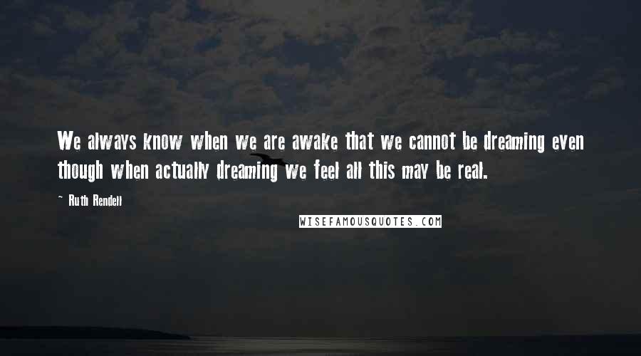 Ruth Rendell Quotes: We always know when we are awake that we cannot be dreaming even though when actually dreaming we feel all this may be real.