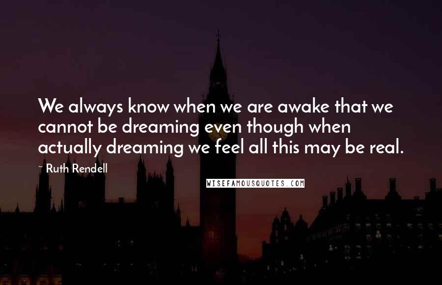 Ruth Rendell Quotes: We always know when we are awake that we cannot be dreaming even though when actually dreaming we feel all this may be real.