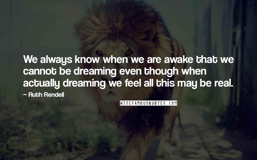 Ruth Rendell Quotes: We always know when we are awake that we cannot be dreaming even though when actually dreaming we feel all this may be real.