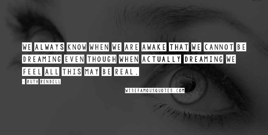 Ruth Rendell Quotes: We always know when we are awake that we cannot be dreaming even though when actually dreaming we feel all this may be real.