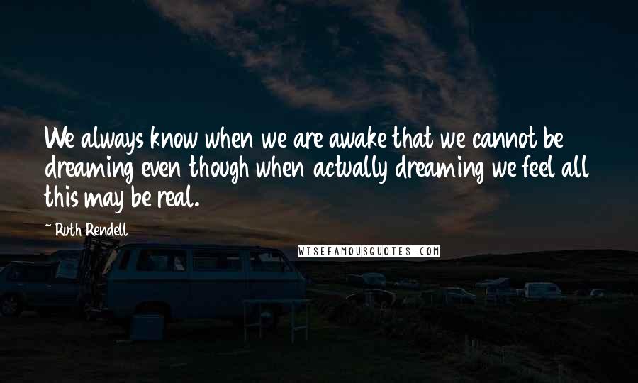 Ruth Rendell Quotes: We always know when we are awake that we cannot be dreaming even though when actually dreaming we feel all this may be real.