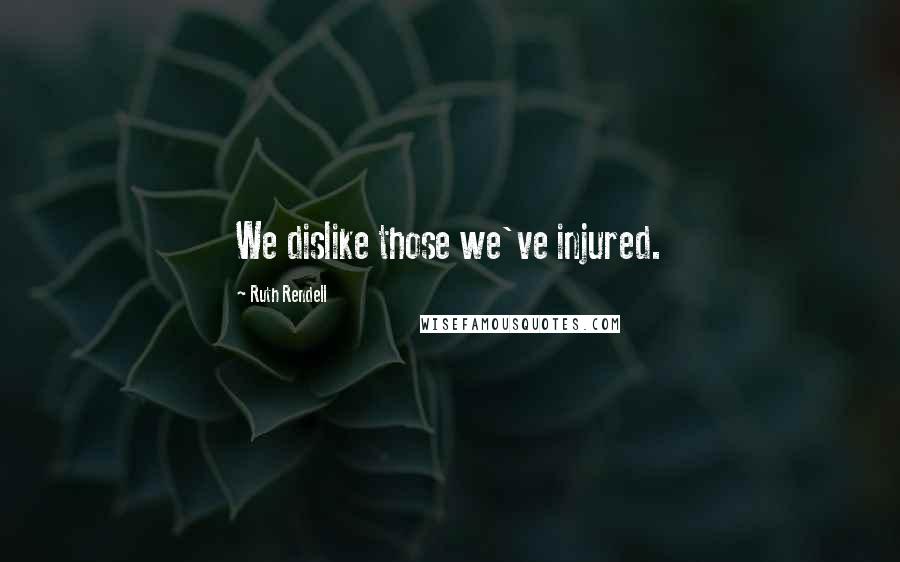 Ruth Rendell Quotes: We dislike those we've injured.