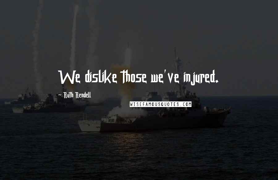 Ruth Rendell Quotes: We dislike those we've injured.