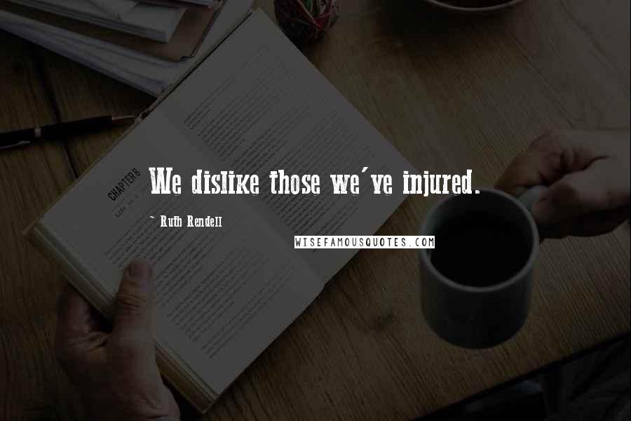 Ruth Rendell Quotes: We dislike those we've injured.