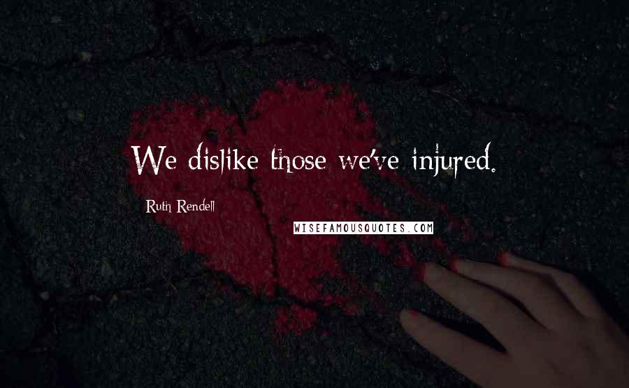 Ruth Rendell Quotes: We dislike those we've injured.