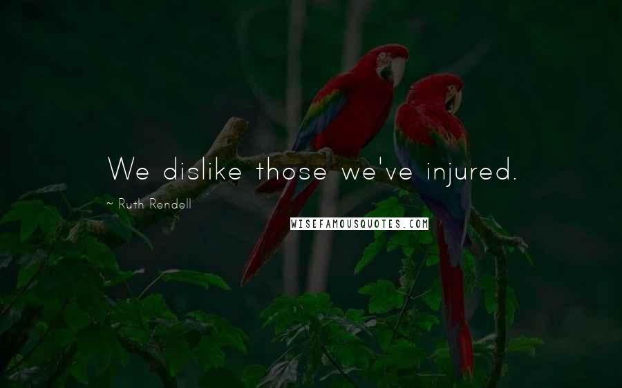 Ruth Rendell Quotes: We dislike those we've injured.