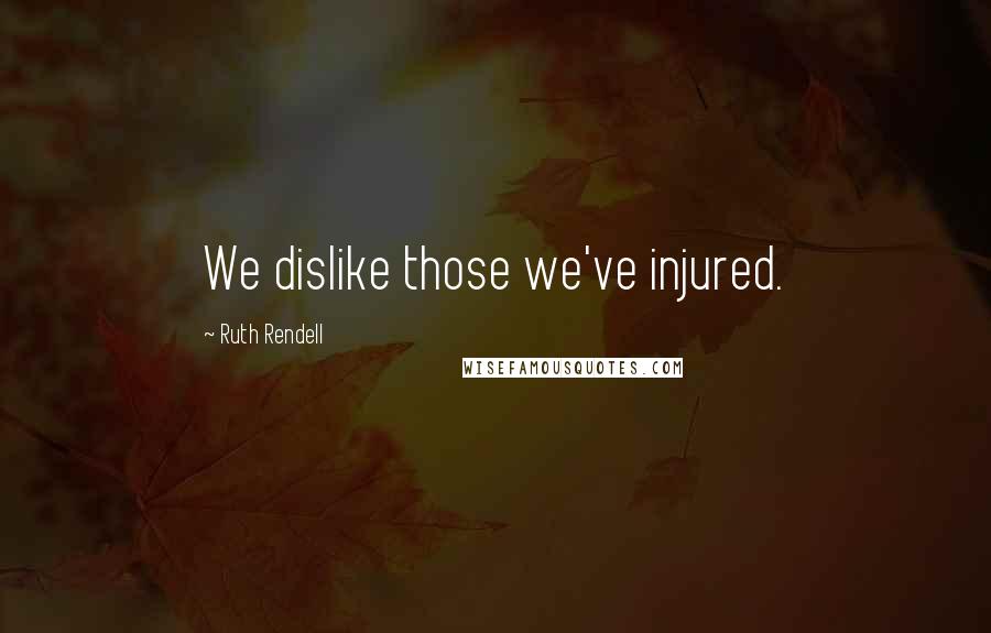Ruth Rendell Quotes: We dislike those we've injured.