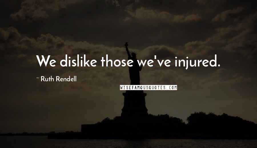 Ruth Rendell Quotes: We dislike those we've injured.