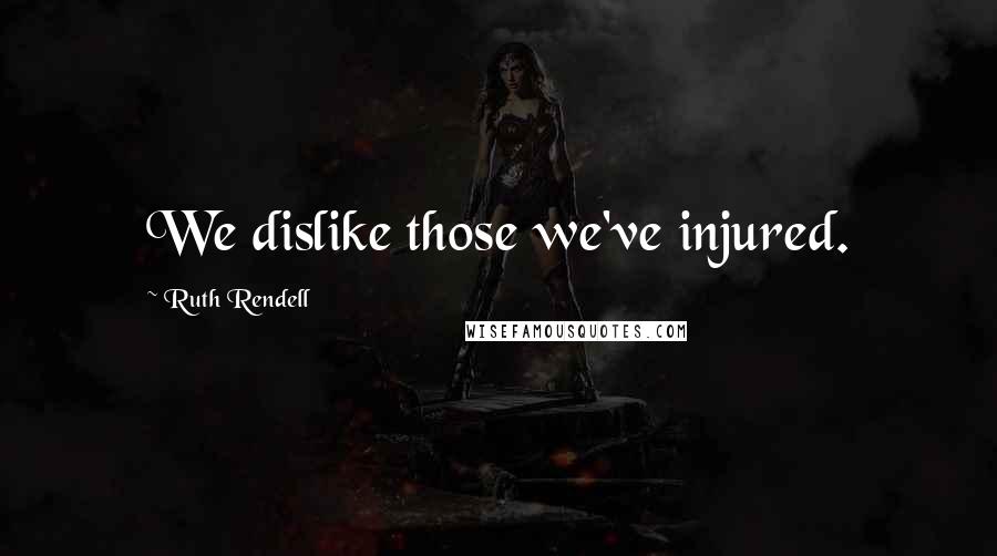 Ruth Rendell Quotes: We dislike those we've injured.
