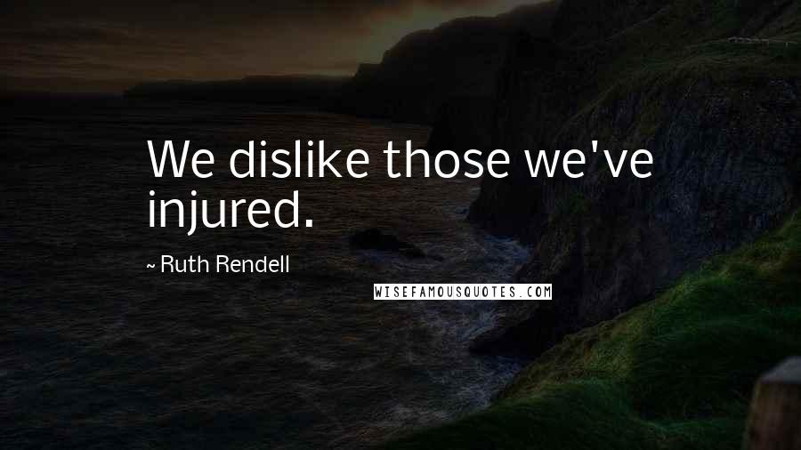 Ruth Rendell Quotes: We dislike those we've injured.