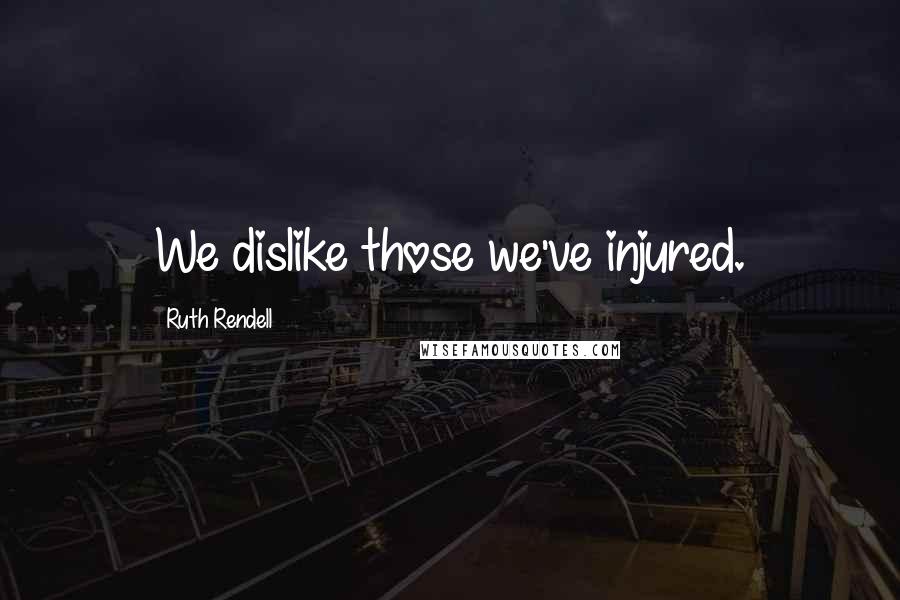 Ruth Rendell Quotes: We dislike those we've injured.