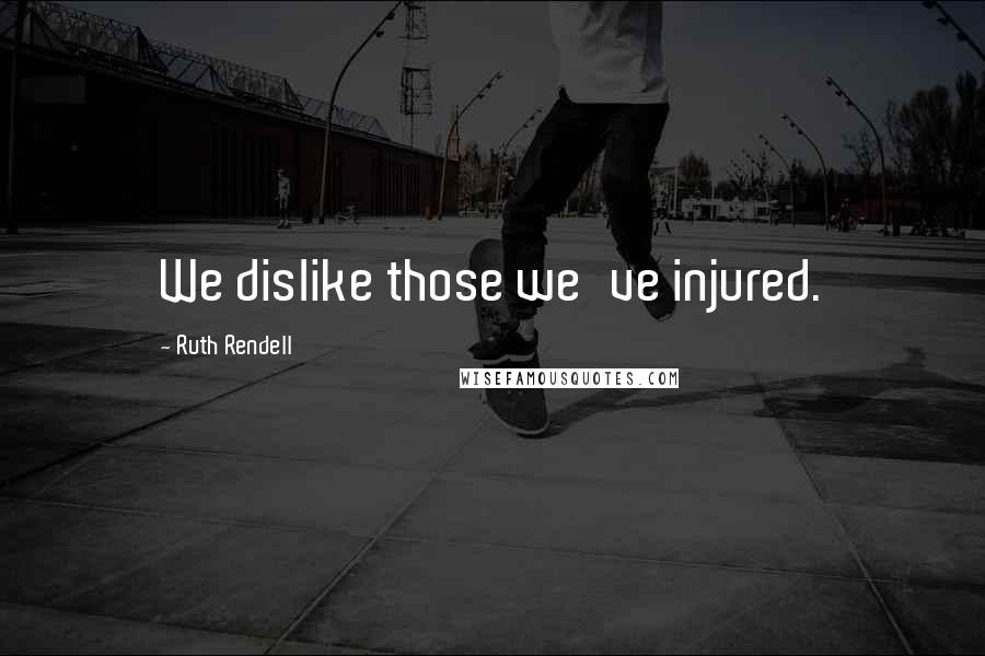 Ruth Rendell Quotes: We dislike those we've injured.