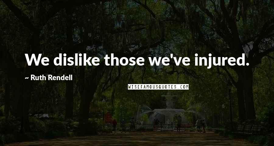 Ruth Rendell Quotes: We dislike those we've injured.