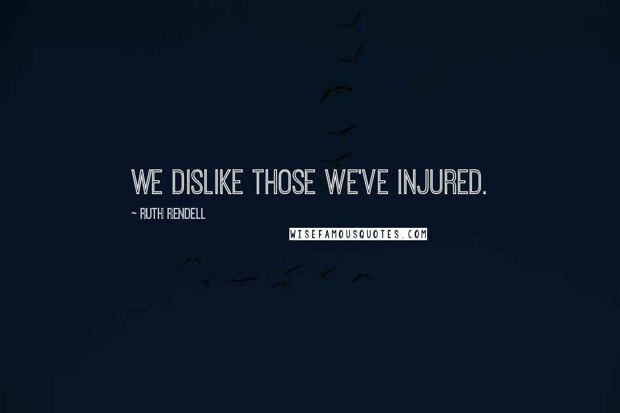 Ruth Rendell Quotes: We dislike those we've injured.