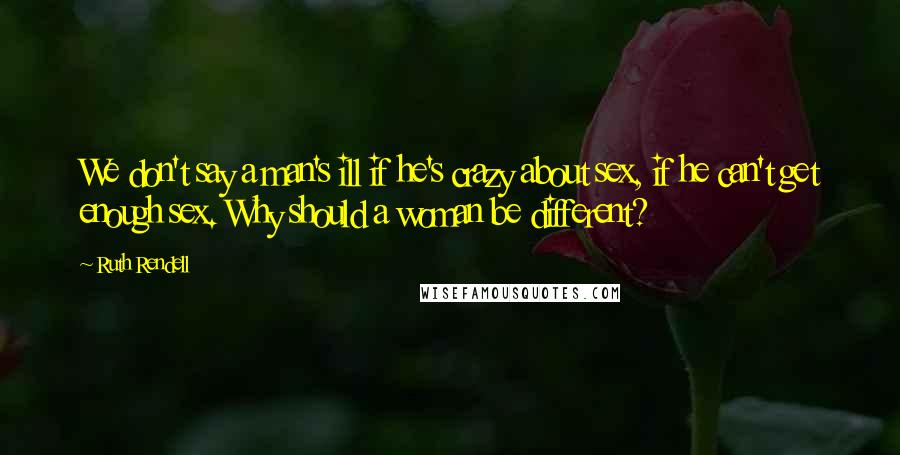 Ruth Rendell Quotes: We don't say a man's ill if he's crazy about sex, if he can't get enough sex. Why should a woman be different?