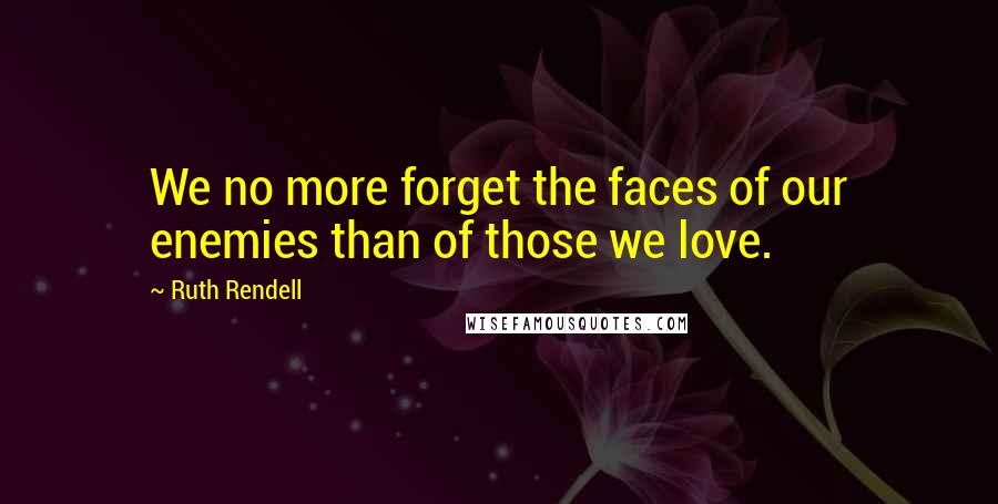 Ruth Rendell Quotes: We no more forget the faces of our enemies than of those we love.