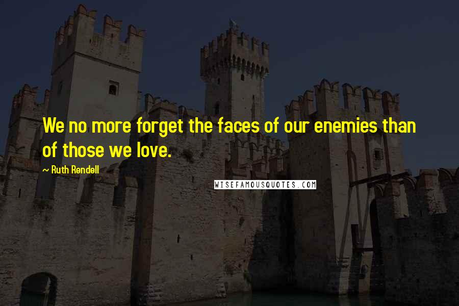 Ruth Rendell Quotes: We no more forget the faces of our enemies than of those we love.