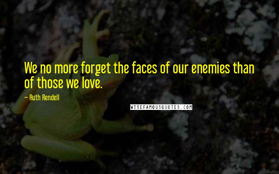 Ruth Rendell Quotes: We no more forget the faces of our enemies than of those we love.