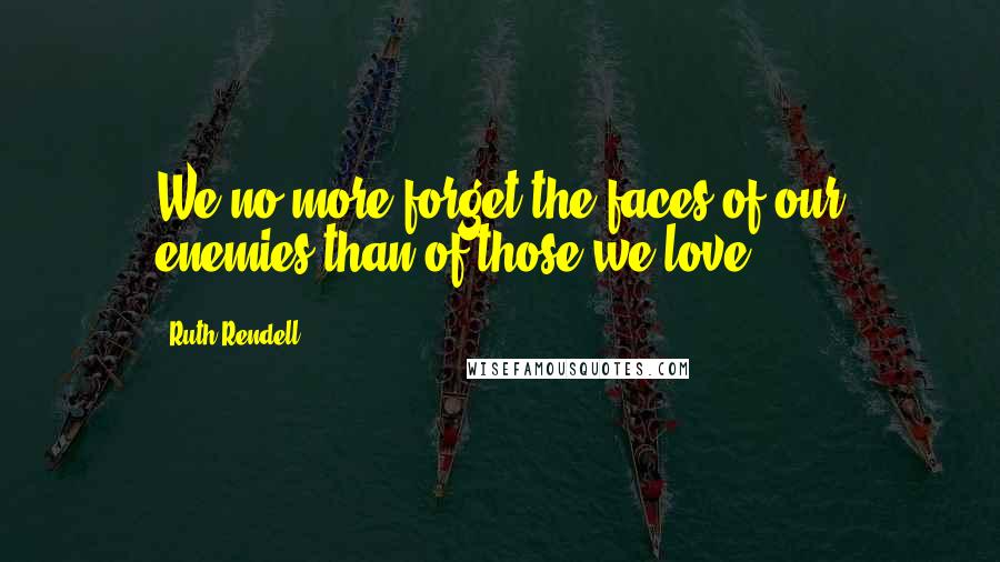 Ruth Rendell Quotes: We no more forget the faces of our enemies than of those we love.