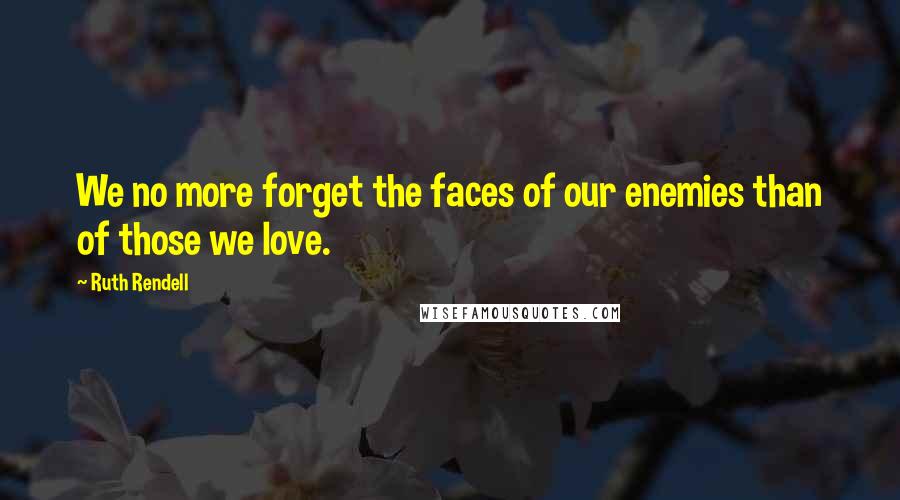 Ruth Rendell Quotes: We no more forget the faces of our enemies than of those we love.