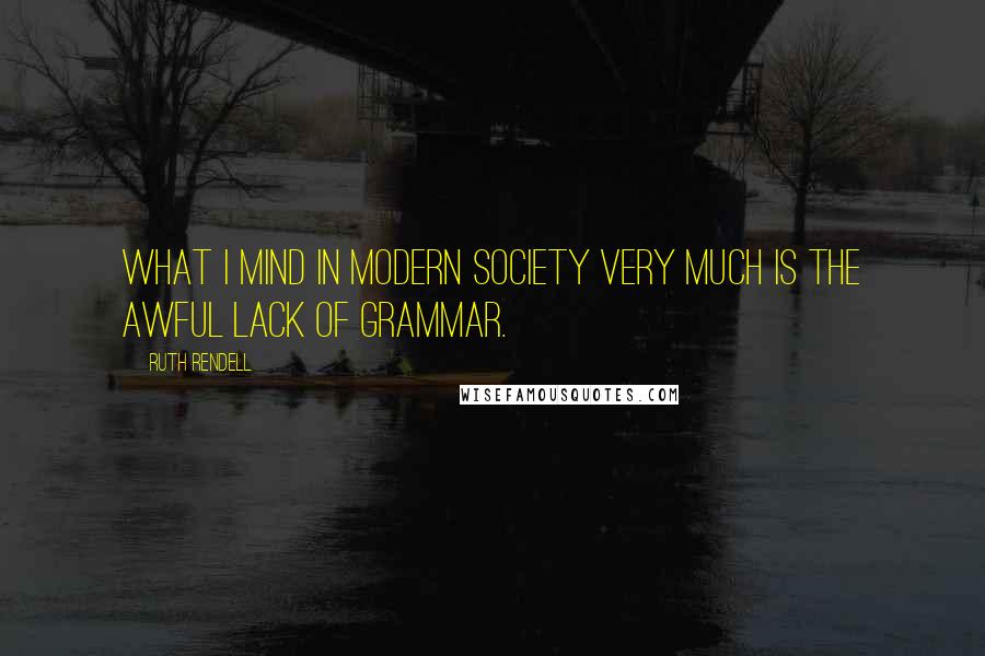 Ruth Rendell Quotes: What I mind in modern society very much is the awful lack of grammar.