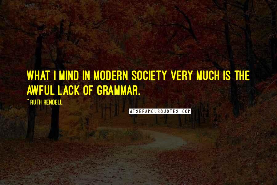 Ruth Rendell Quotes: What I mind in modern society very much is the awful lack of grammar.