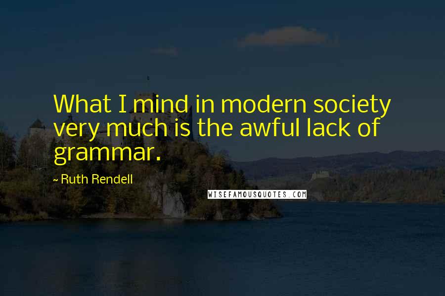 Ruth Rendell Quotes: What I mind in modern society very much is the awful lack of grammar.