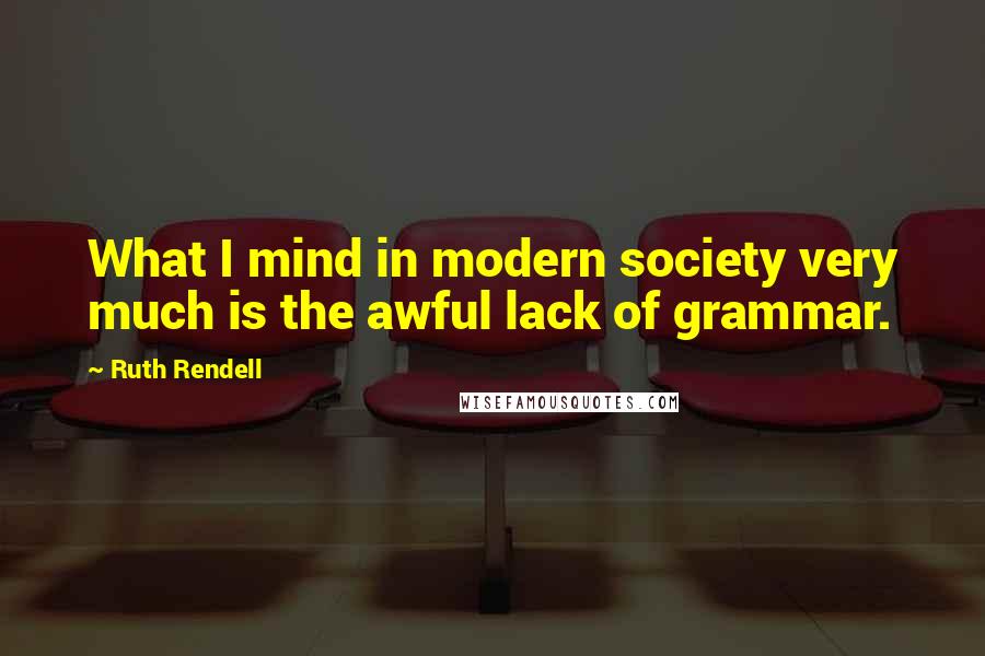 Ruth Rendell Quotes: What I mind in modern society very much is the awful lack of grammar.