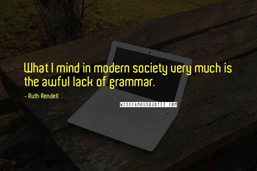 Ruth Rendell Quotes: What I mind in modern society very much is the awful lack of grammar.